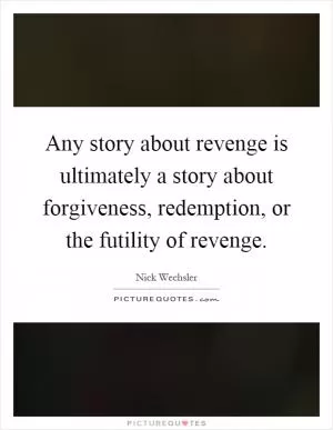 Any story about revenge is ultimately a story about forgiveness, redemption, or the futility of revenge Picture Quote #1