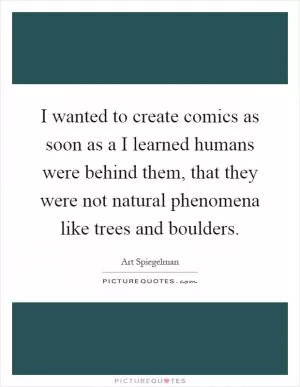 I wanted to create comics as soon as a I learned humans were behind them, that they were not natural phenomena like trees and boulders Picture Quote #1