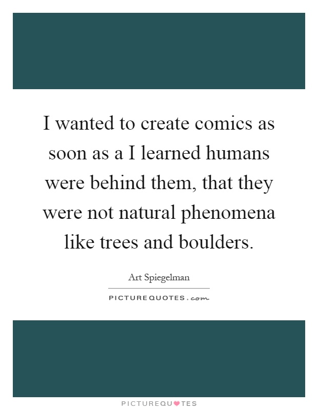 I wanted to create comics as soon as a I learned humans were behind them, that they were not natural phenomena like trees and boulders Picture Quote #1