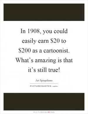 In 1908, you could easily earn $20 to $200 as a cartoonist. What’s amazing is that it’s still true! Picture Quote #1