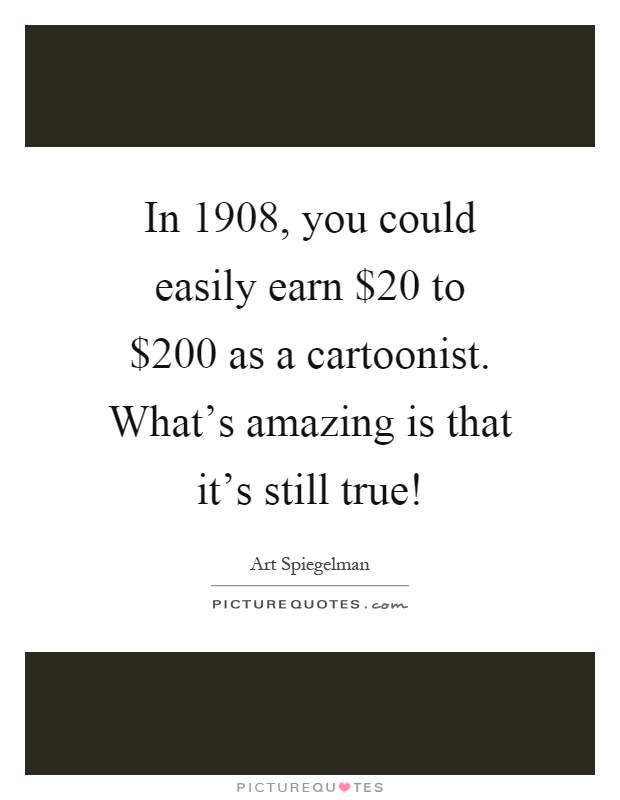 In 1908, you could easily earn $20 to $200 as a cartoonist. What's amazing is that it's still true! Picture Quote #1