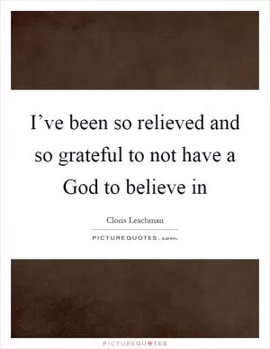 I’ve been so relieved and so grateful to not have a God to believe in Picture Quote #1