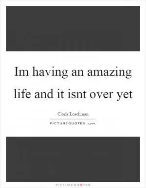 Im having an amazing life and it isnt over yet Picture Quote #1