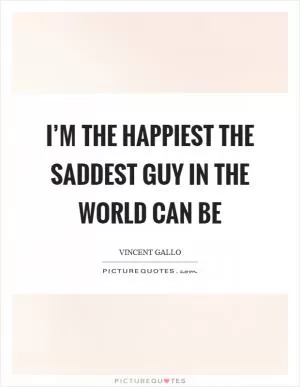 I’m the happiest the saddest guy in the world can be Picture Quote #1