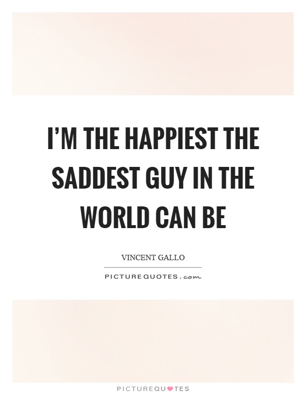 I'm the happiest the saddest guy in the world can be Picture Quote #1