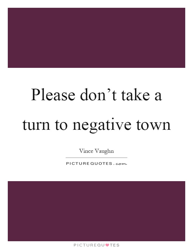 Please don't take a turn to negative town Picture Quote #1