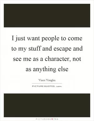 I just want people to come to my stuff and escape and see me as a character, not as anything else Picture Quote #1
