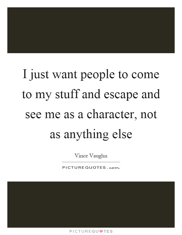 I just want people to come to my stuff and escape and see me as a character, not as anything else Picture Quote #1