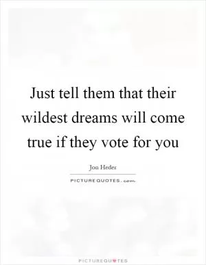 Just tell them that their wildest dreams will come true if they vote for you Picture Quote #1