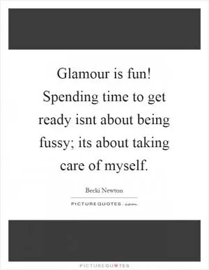 Glamour is fun! Spending time to get ready isnt about being fussy; its about taking care of myself Picture Quote #1