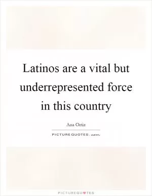 Latinos are a vital but underrepresented force in this country Picture Quote #1