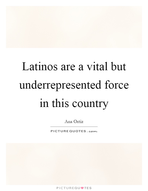 Latinos are a vital but underrepresented force in this country Picture Quote #1