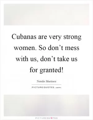 Cubanas are very strong women. So don’t mess with us, don’t take us for granted! Picture Quote #1