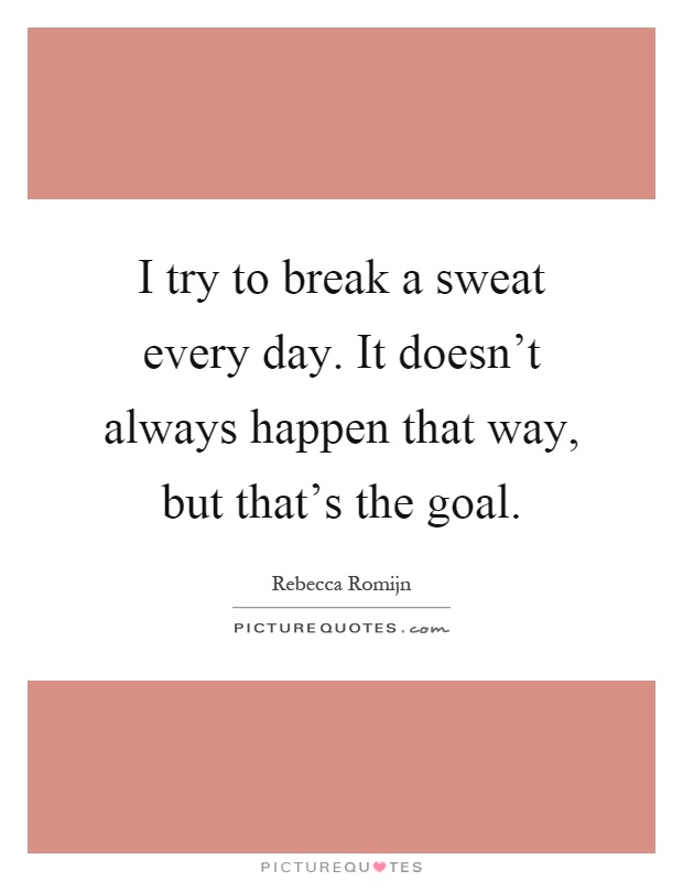I try to break a sweat every day. It doesn't always happen that way, but that's the goal Picture Quote #1