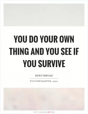 You do your own thing and you see if you survive Picture Quote #1