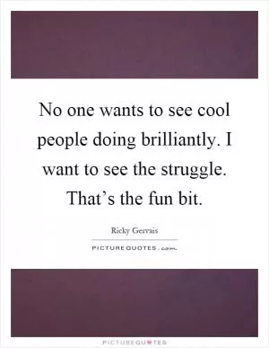 No one wants to see cool people doing brilliantly. I want to see the struggle. That’s the fun bit Picture Quote #1
