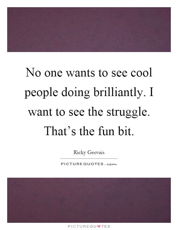 No one wants to see cool people doing brilliantly. I want to see the struggle. That's the fun bit Picture Quote #1