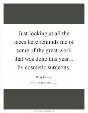 Just looking at all the faces here reminds me of some of the great work that was done this year... by cosmetic surgeons Picture Quote #1