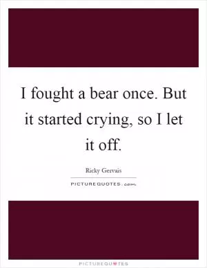 I fought a bear once. But it started crying, so I let it off Picture Quote #1