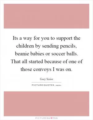 Its a way for you to support the children by sending pencils, beanie babies or soccer balls. That all started because of one of those convoys I was on Picture Quote #1