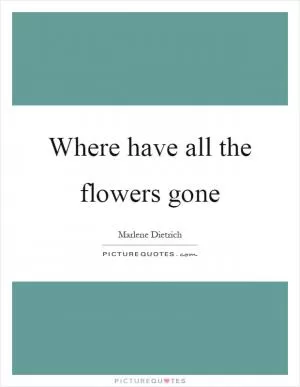 Where have all the flowers gone Picture Quote #1