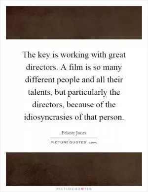 The key is working with great directors. A film is so many different people and all their talents, but particularly the directors, because of the idiosyncrasies of that person Picture Quote #1