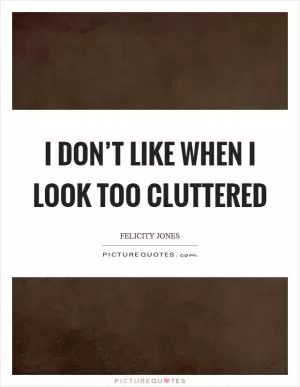 I don’t like when I look too cluttered Picture Quote #1