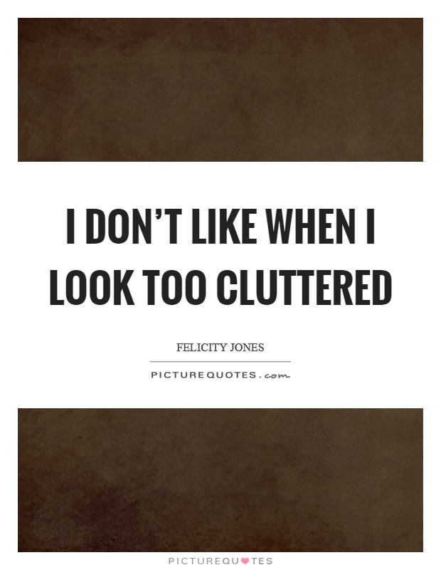 I don't like when I look too cluttered Picture Quote #1