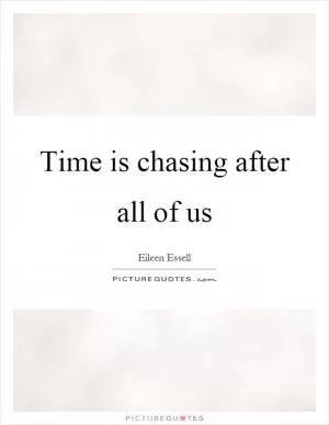 Time is chasing after all of us Picture Quote #1