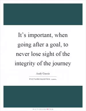 It’s important, when going after a goal, to never lose sight of the integrity of the journey Picture Quote #1