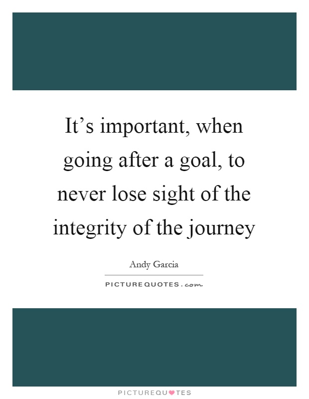 It's important, when going after a goal, to never lose sight of the integrity of the journey Picture Quote #1
