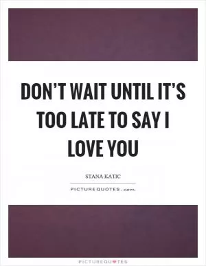 Don’t wait until it’s too late to say I love you Picture Quote #1