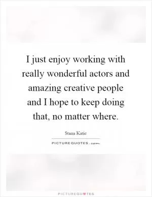 I just enjoy working with really wonderful actors and amazing creative people and I hope to keep doing that, no matter where Picture Quote #1