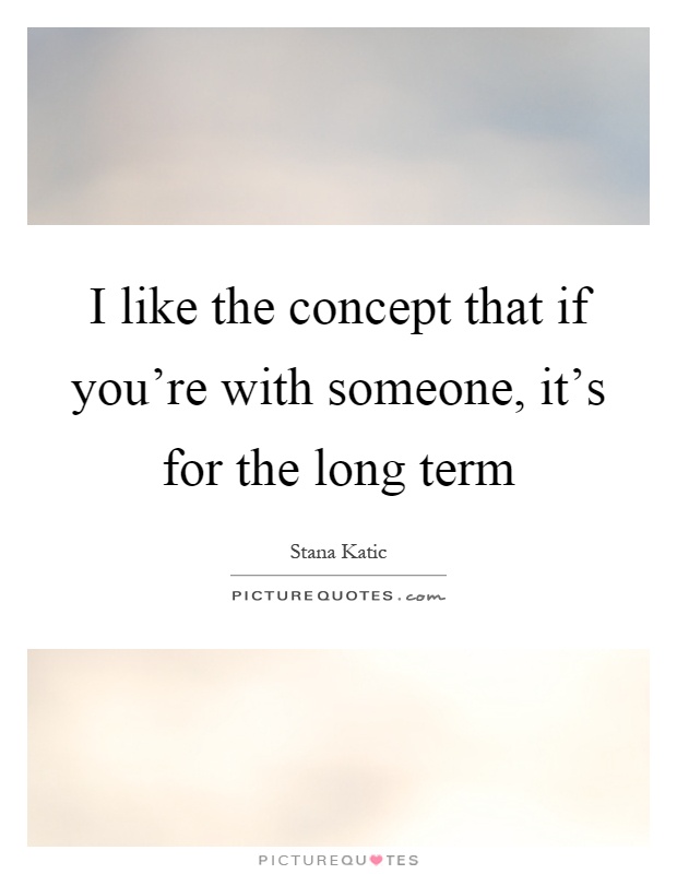 I like the concept that if you're with someone, it's for the long term Picture Quote #1
