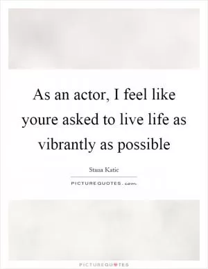 As an actor, I feel like youre asked to live life as vibrantly as possible Picture Quote #1