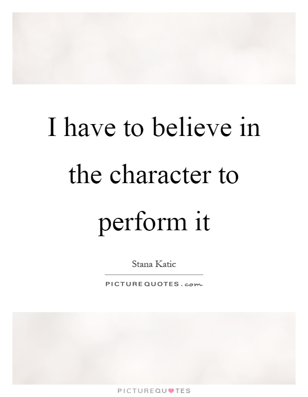 I have to believe in the character to perform it Picture Quote #1