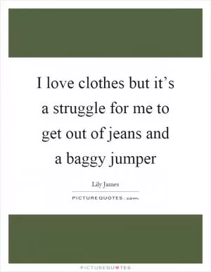 I love clothes but it’s a struggle for me to get out of jeans and a baggy jumper Picture Quote #1
