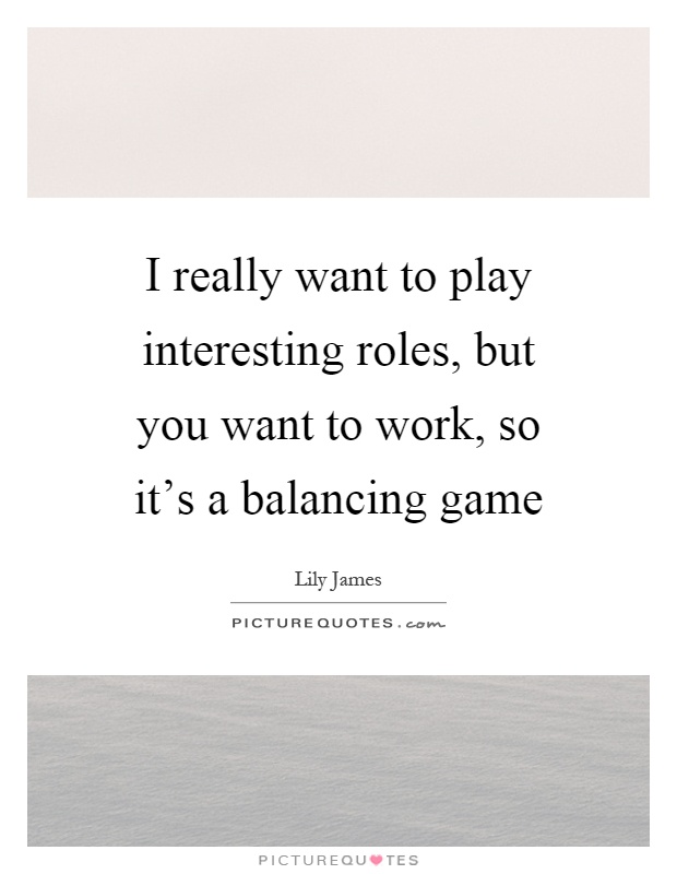 I really want to play interesting roles, but you want to work, so it's a balancing game Picture Quote #1