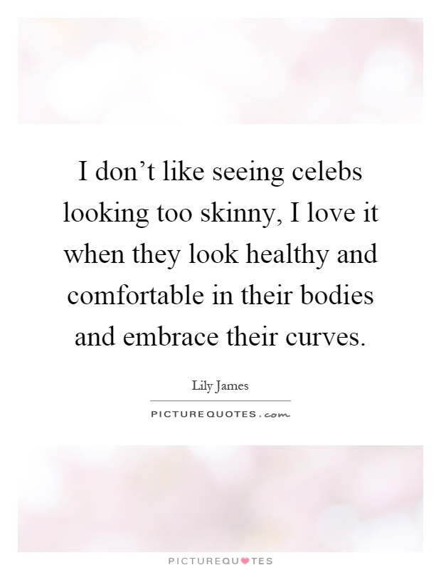 I don't like seeing celebs looking too skinny, I love it when they look healthy and comfortable in their bodies and embrace their curves Picture Quote #1