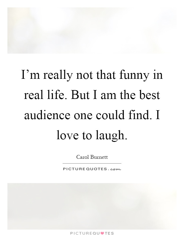 I'm really not that funny in real life. But I am the best audience one could find. I love to laugh Picture Quote #1