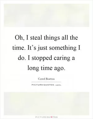 Oh, I steal things all the time. It’s just something I do. I stopped caring a long time ago Picture Quote #1
