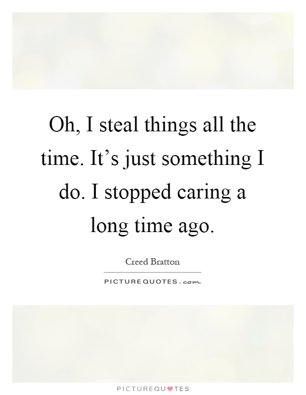 Oh, I steal things all the time. It's just something I do. I stopped caring a long time ago Picture Quote #1
