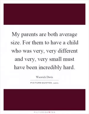 My parents are both average size. For them to have a child who was very, very different and very, very small must have been incredibly hard Picture Quote #1