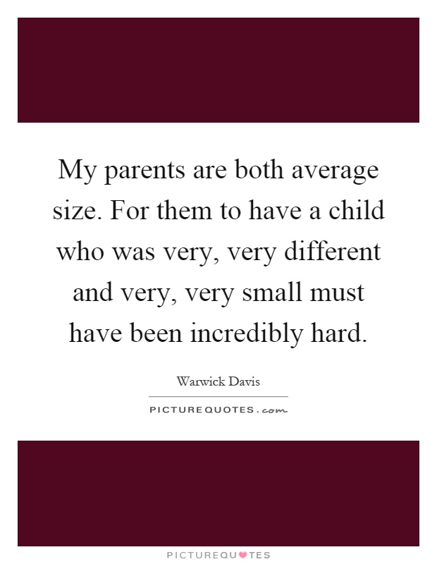 My parents are both average size. For them to have a child who was very, very different and very, very small must have been incredibly hard Picture Quote #1