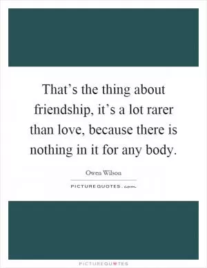 That’s the thing about friendship, it’s a lot rarer than love, because there is nothing in it for any body Picture Quote #1