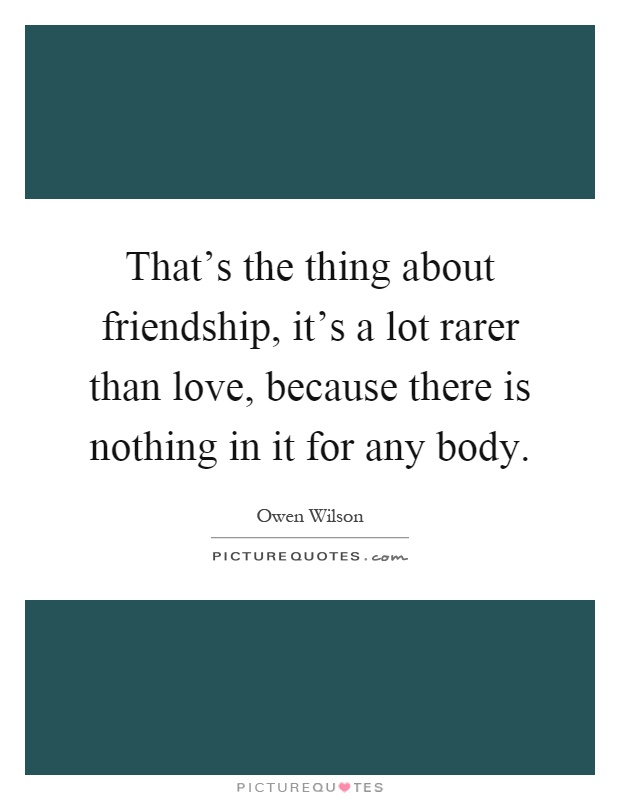 That's the thing about friendship, it's a lot rarer than love, because there is nothing in it for any body Picture Quote #1