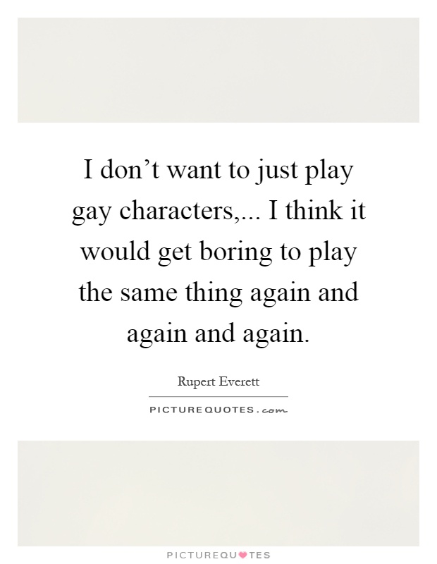 I don't want to just play gay characters,... I think it would get boring to play the same thing again and again and again Picture Quote #1