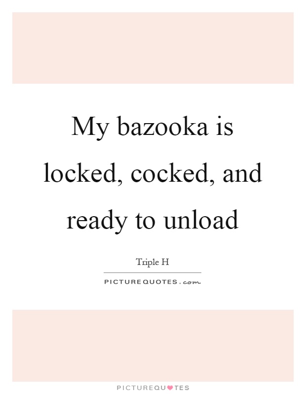 My bazooka is locked, cocked, and ready to unload Picture Quote #1
