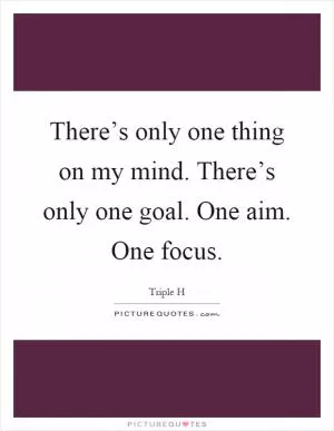 There’s only one thing on my mind. There’s only one goal. One aim. One focus Picture Quote #1