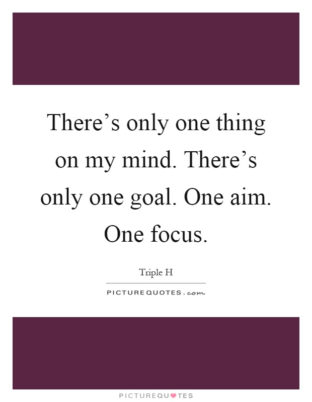 There's only one thing on my mind. There's only one goal. One aim. One focus Picture Quote #1